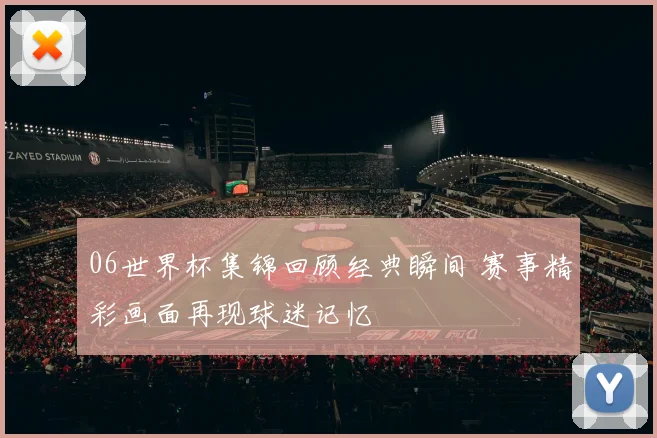 06世界杯集锦回顾经典瞬间 赛事精彩画面再现球迷记忆