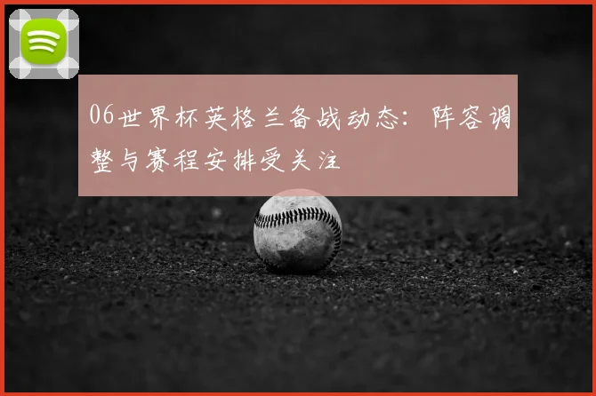 06世界杯英格兰备战动态：阵容调整与赛程安排受关注