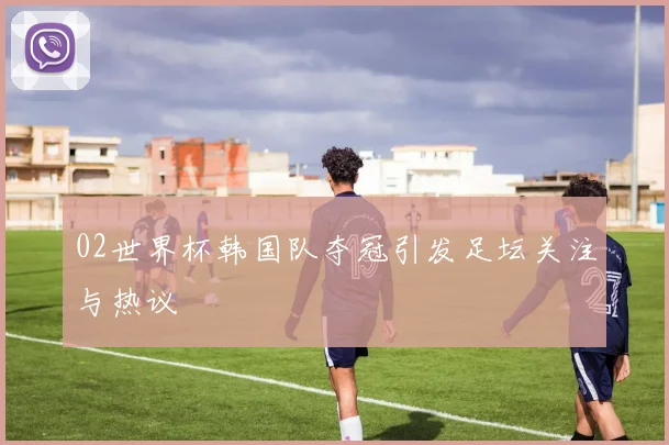 02世界杯韩国队夺冠引发足坛关注与热议