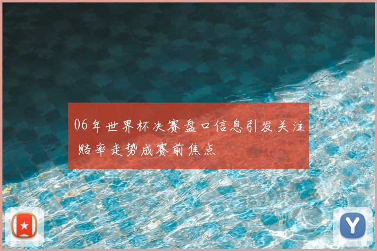 06年世界杯决赛盘口信息引发关注 赔率走势成赛前焦点