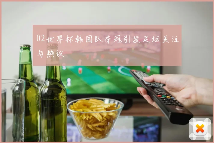 02世界杯韩国队夺冠引发足坛关注与热议