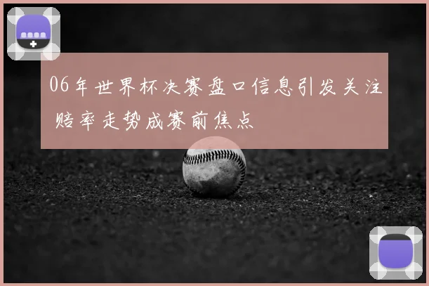 06年世界杯决赛盘口信息引发关注 赔率走势成赛前焦点