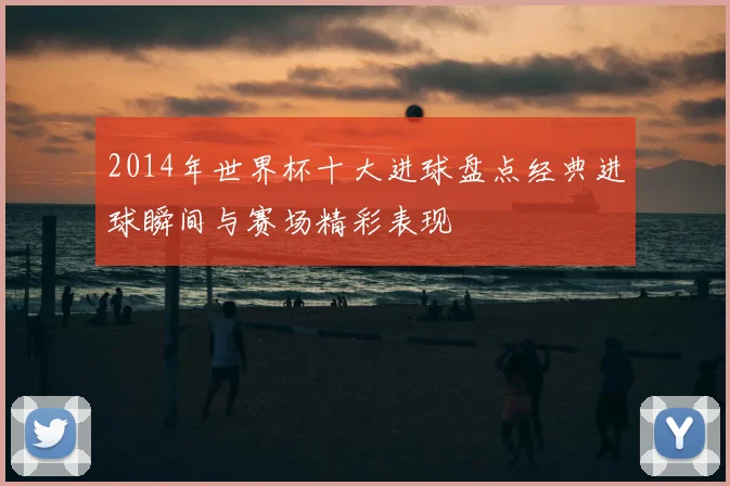 2014年世界杯十大进球盘点经典进球瞬间与赛场精彩表现